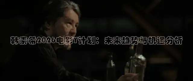 韩素希2026电影Y计划：未来趋势与机遇分析